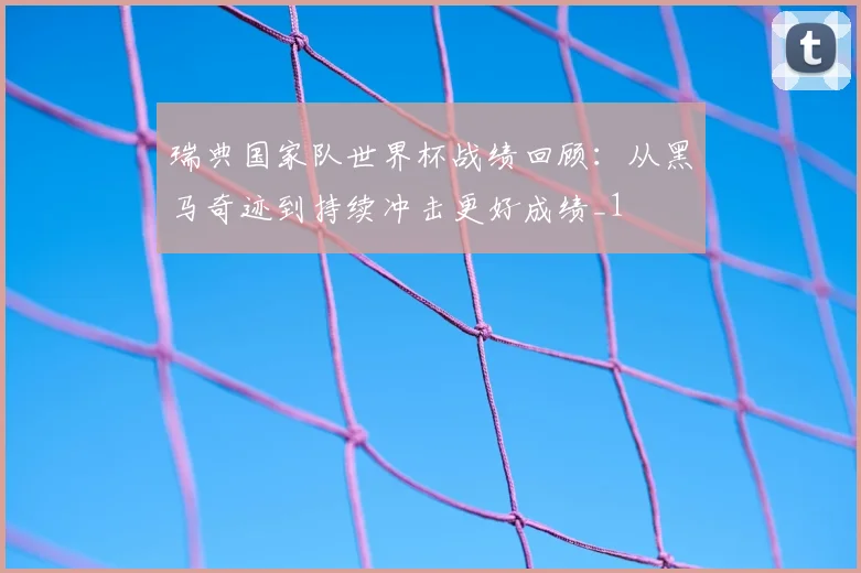 瑞典国家队世界杯战绩回顾：从黑马奇迹到持续冲击更好成绩_1