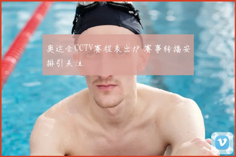 奥运会CCTV赛程表出炉 赛事转播安排引关注