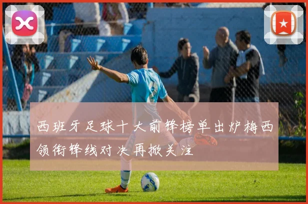 西班牙足球十大前锋榜单出炉梅西领衔锋线对决再掀关注