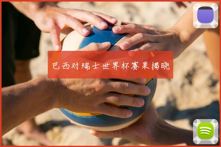 巴西对瑞士世界杯赛果揭晓