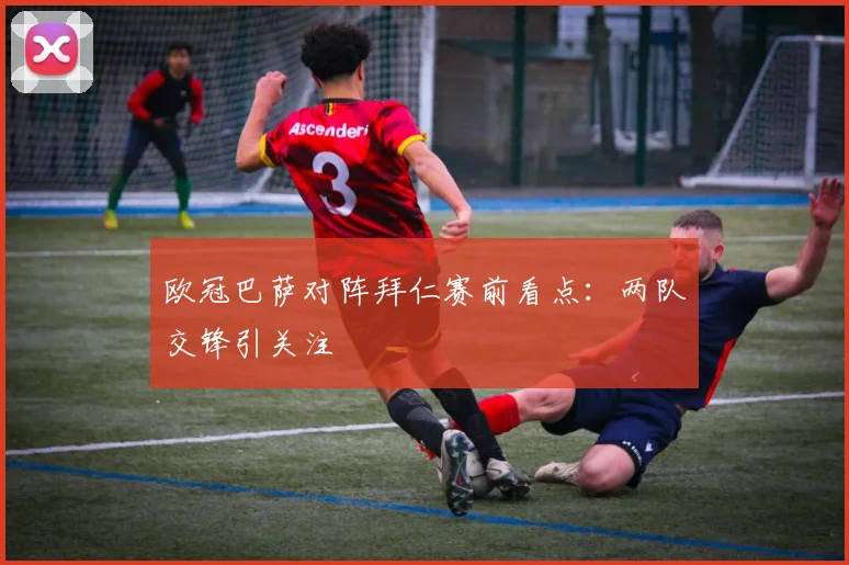 欧冠巴萨对阵拜仁赛前看点：两队交锋引关注