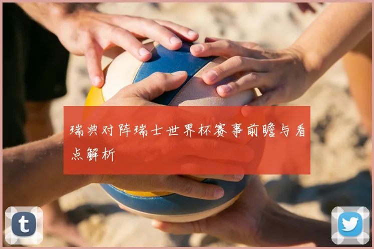 瑞典对阵瑞士世界杯赛事前瞻与看点解析