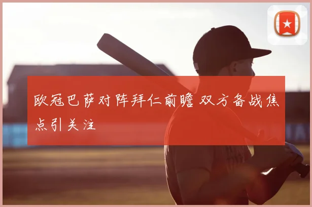 欧冠巴萨对阵拜仁前瞻 双方备战焦点引关注