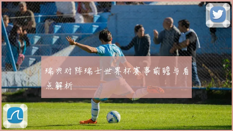 瑞典对阵瑞士世界杯赛事前瞻与看点解析