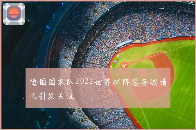 德国国家队2022世界杯阵容备战情况引发关注