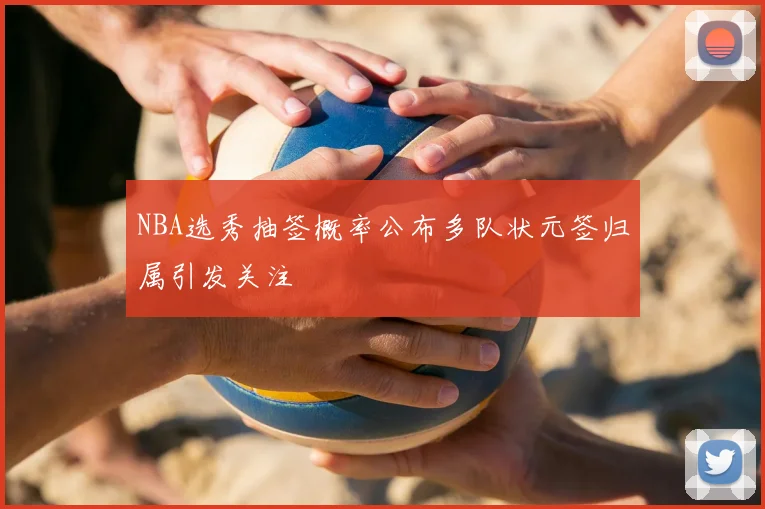 NBA选秀抽签概率公布多队状元签归属引发关注