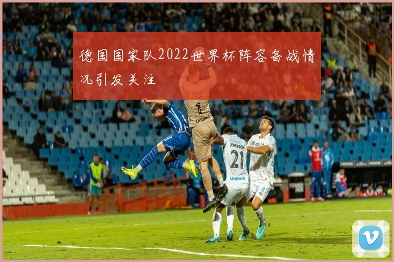 德国国家队2022世界杯阵容备战情况引发关注