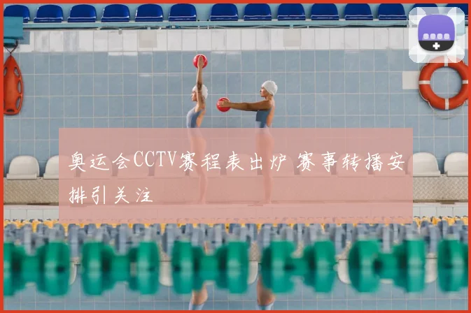 奥运会CCTV赛程表出炉 赛事转播安排引关注