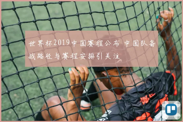 世界杯2019中国赛程公布 中国队备战路径与赛程安排引关注