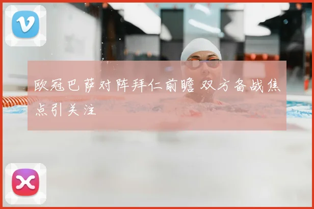 欧冠巴萨对阵拜仁前瞻 双方备战焦点引关注