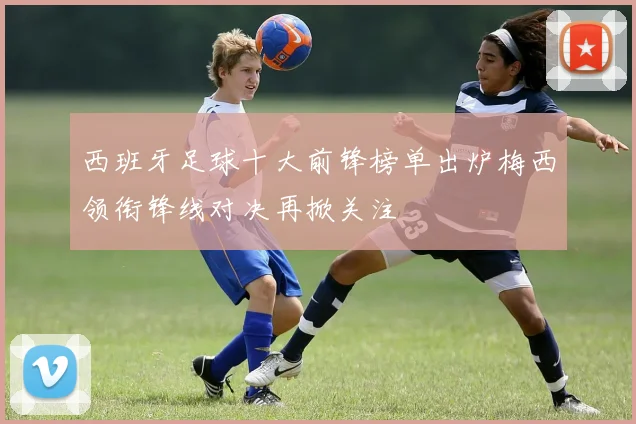 西班牙足球十大前锋榜单出炉梅西领衔锋线对决再掀关注