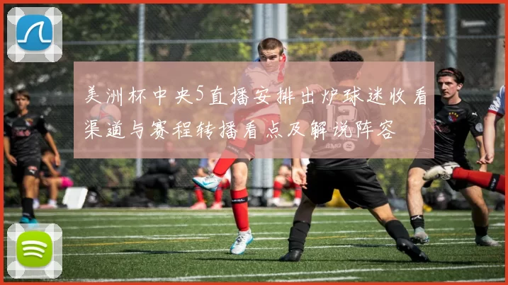 美洲杯中央5直播安排出炉球迷收看渠道与赛程转播看点及解说阵容