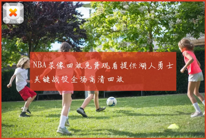 NBA录像回放免费观看提供湖人勇士关键战役全场高清回放
