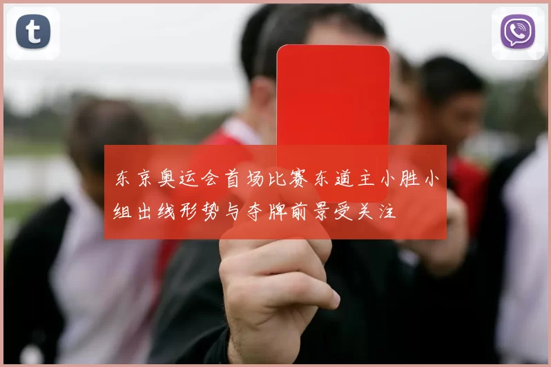 东京奥运会首场比赛东道主小胜小组出线形势与夺牌前景受关注