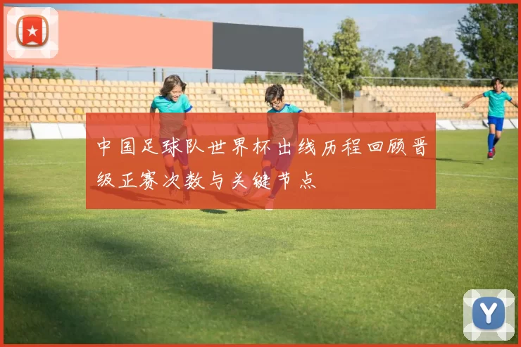 中国足球队世界杯出线历程回顾晋级正赛次数与关键节点