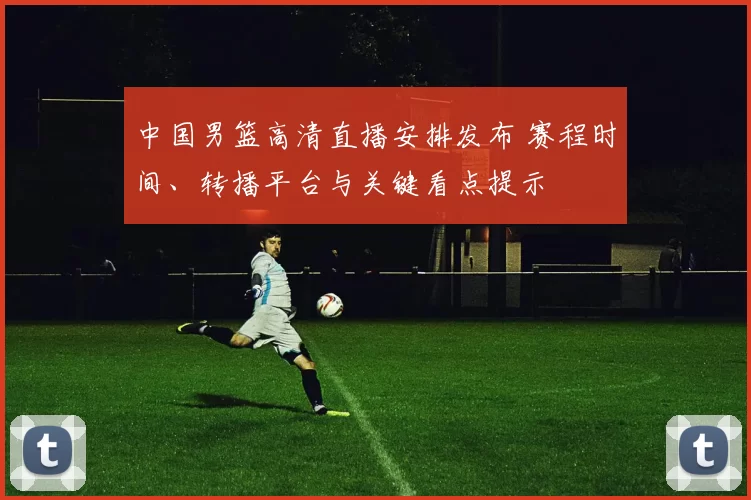中国男篮高清直播安排发布 赛程时间、转播平台与关键看点提示