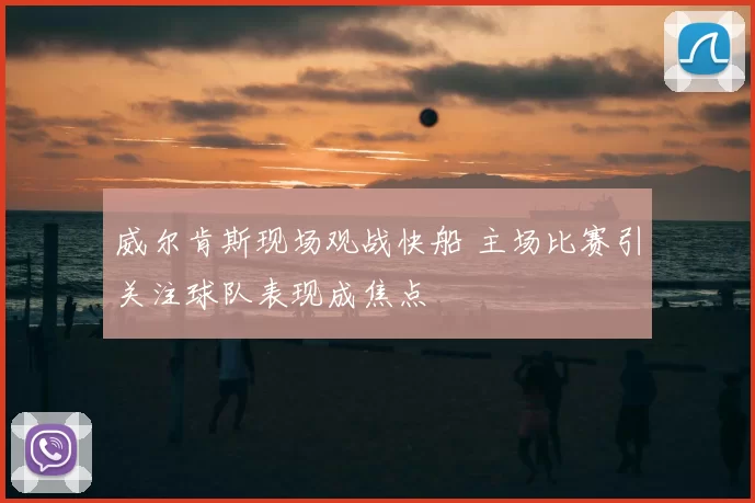 威尔肯斯现场观战快船 主场比赛引关注球队表现成焦点
