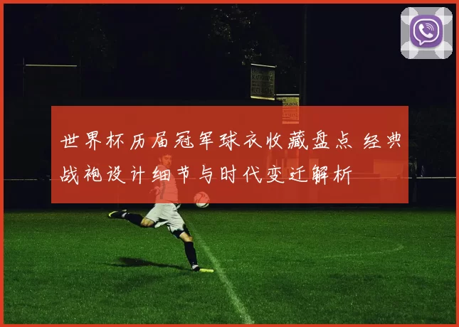 世界杯历届冠军球衣收藏盘点 经典战袍设计细节与时代变迁解析