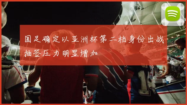 国足确定以亚洲杯第二档身份出战抽签压力明显增加