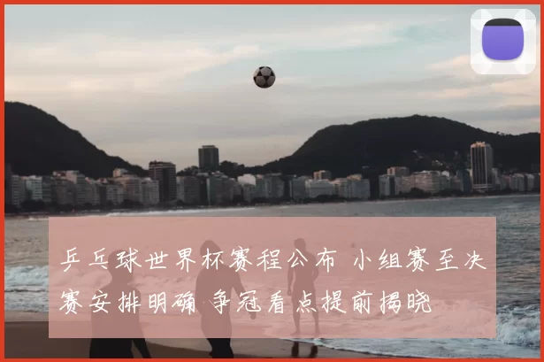 乒乓球世界杯赛程公布 小组赛至决赛安排明确 争冠看点提前揭晓