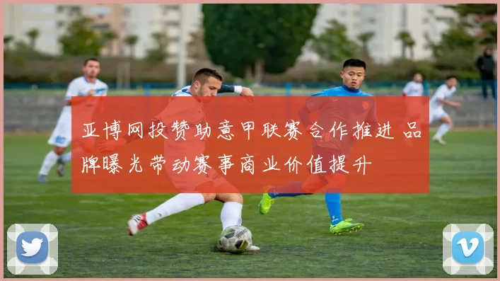 亚博网投赞助意甲联赛合作推进 品牌曝光带动赛事商业价值提升