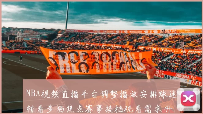 NBA视频直播平台调整播放安排球迷转看多场焦点赛事接档观看需求升温