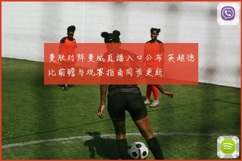 曼联对阵曼城直播入口公布 英超德比前瞻与观赛指南同步更新