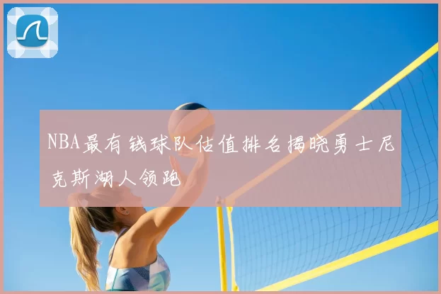 NBA最有钱球队估值排名揭晓勇士尼克斯湖人领跑