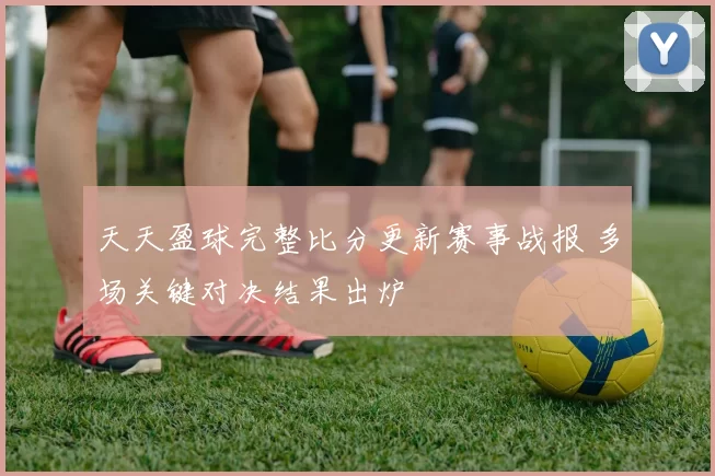 天天盈球完整比分更新赛事战报 多场关键对决结果出炉