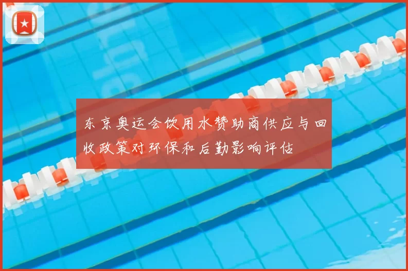 东京奥运会饮用水赞助商供应与回收政策对环保和后勤影响评估