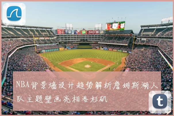 NBA背景墙设计趋势解析詹姆斯湖人队主题壁画亮相洛杉矶