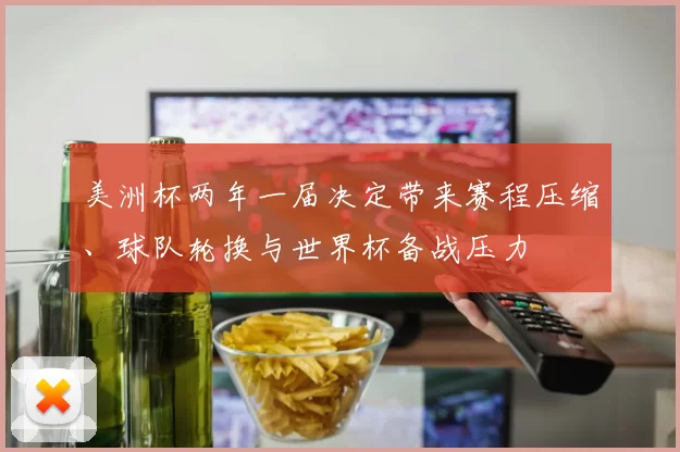 美洲杯两年一届决定带来赛程压缩、球队轮换与世界杯备战压力
