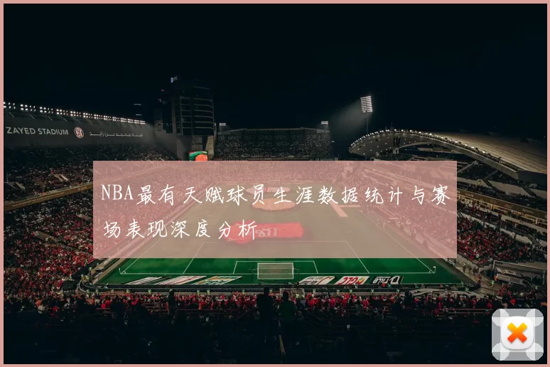 NBA最有天赋球员生涯数据统计与赛场表现深度分析