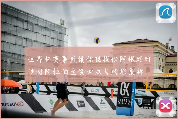 世界杯赛事直播优酷提供阿根廷对沙特阿拉伯全场回放与精彩集锦