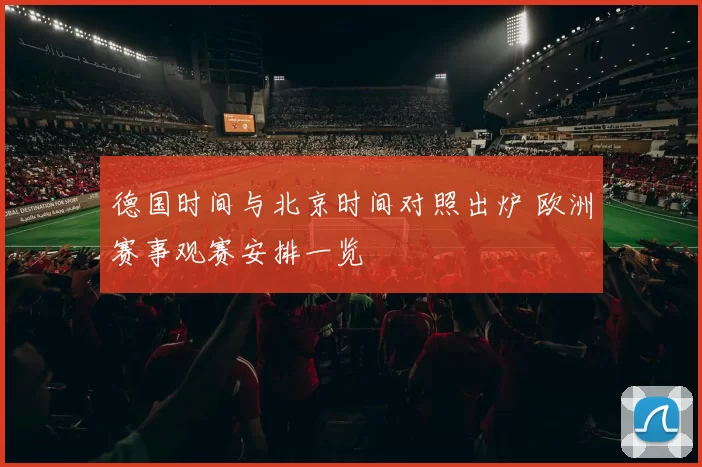 德国时间与北京时间对照出炉 欧洲赛事观赛安排一览