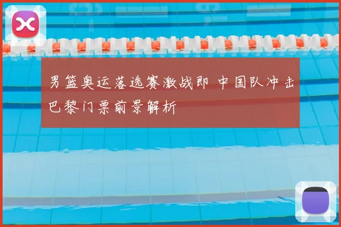 男篮奥运落选赛激战即 中国队冲击巴黎门票前景解析