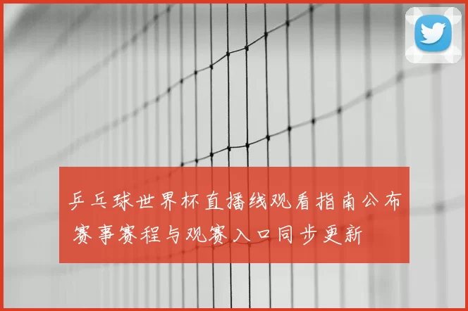 乒乓球世界杯直播线观看指南公布 赛事赛程与观赛入口同步更新