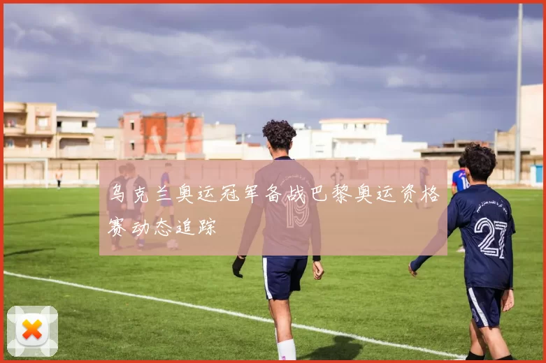 乌克兰奥运冠军备战巴黎奥运资格赛动态追踪