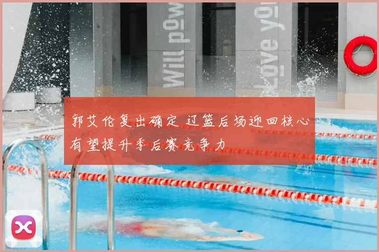 郭艾伦复出确定 辽篮后场迎回核心有望提升季后赛竞争力