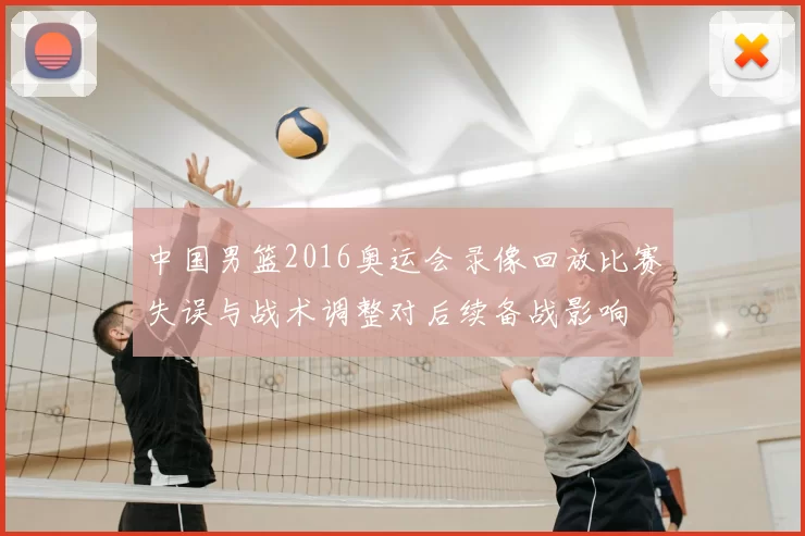 中国男篮2016奥运会录像回放比赛失误与战术调整对后续备战影响