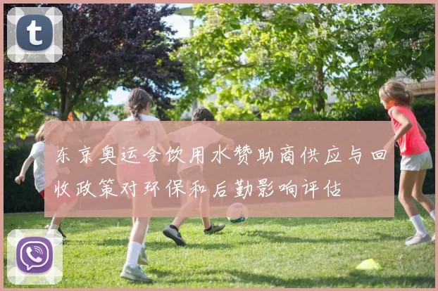 东京奥运会饮用水赞助商供应与回收政策对环保和后勤影响评估