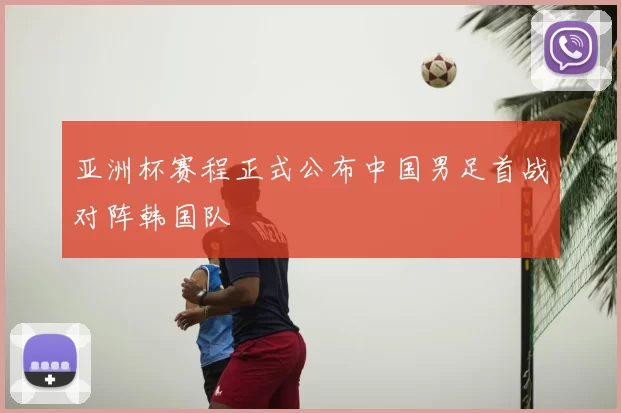 亚洲杯赛程正式公布中国男足首战对阵韩国队