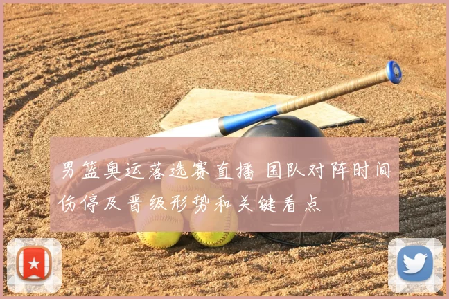 男篮奥运落选赛直播 国队对阵时间伤停及晋级形势和关键看点