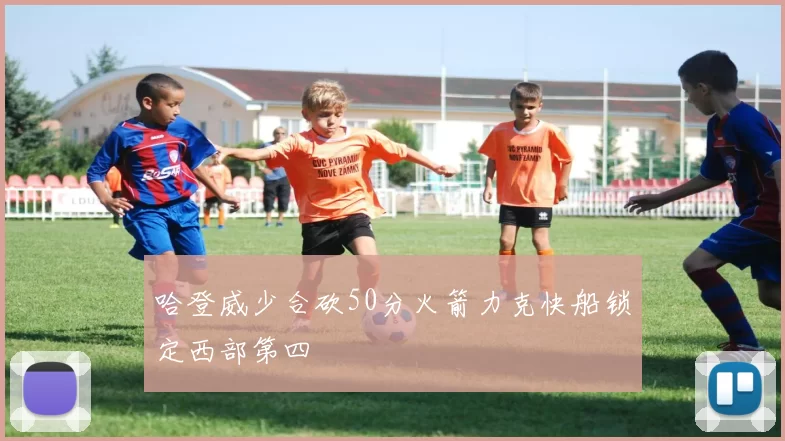 哈登威少合砍50分火箭力克快船锁定西部第四
