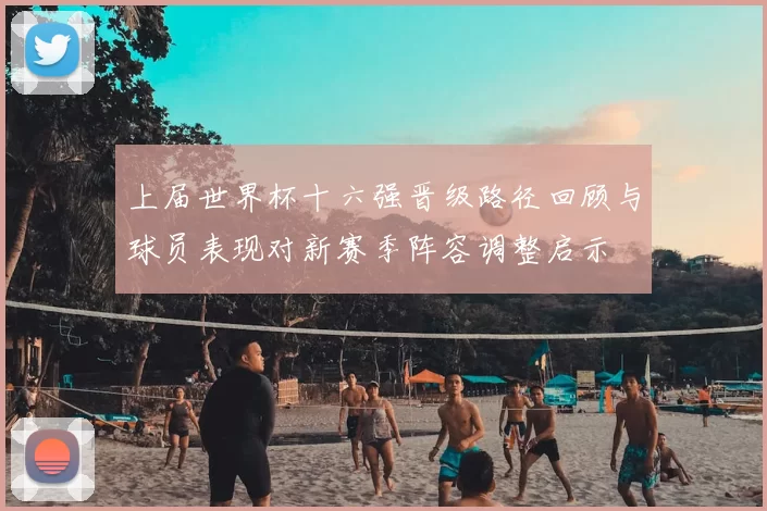 上届世界杯十六强晋级路径回顾与球员表现对新赛季阵容调整启示