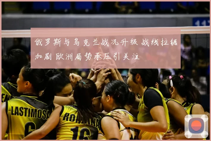 俄罗斯与乌克兰战况升级 战线拉锯加剧 欧洲局势承压引关注