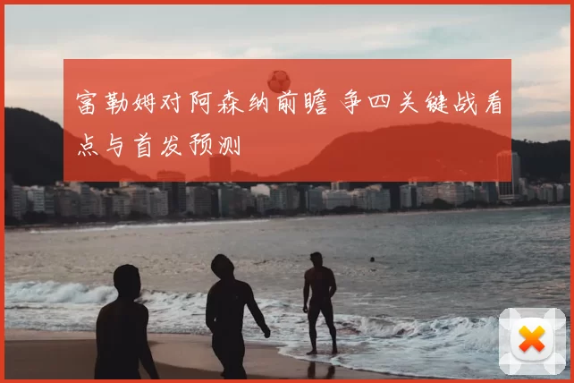 富勒姆对阿森纳前瞻 争四关键战看点与首发预测
