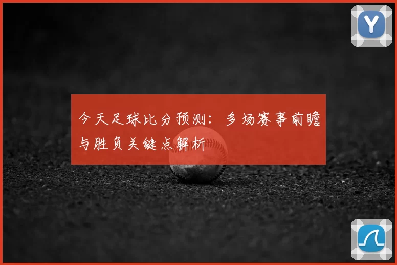 今天足球比分预测：多场赛事前瞻与胜负关键点解析