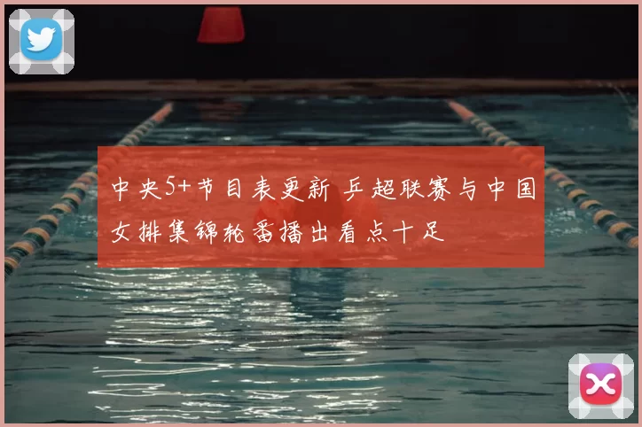 中央5+节目表更新 乒超联赛与中国女排集锦轮番播出看点十足