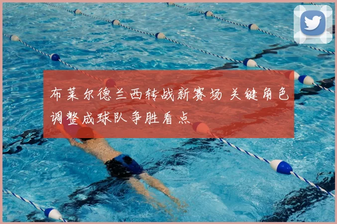 布莱尔德兰西转战新赛场 关键角色调整成球队争胜看点